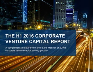 THE H1 2016 CORPORATE
VENTURE CAPITAL REPORT
A comprehensive data-driven look at the first half of 2016’s
corporate venture capital activity globally.
 