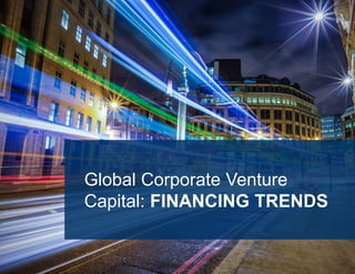 6
Global Corporate Venture
Capital: FINANCING TRENDS
 