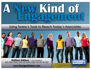 A New Kind of
  Engagement
     Using Today’s Tools to Reach Today’s Associates




        Matthew Rathbun | Vice President
ABR, ABRM, AHWD, CDPE, CSP, e-PRO, GREEN, GRI, SFR, SRS, SRES

           www.TheAgentTrainer.com
 