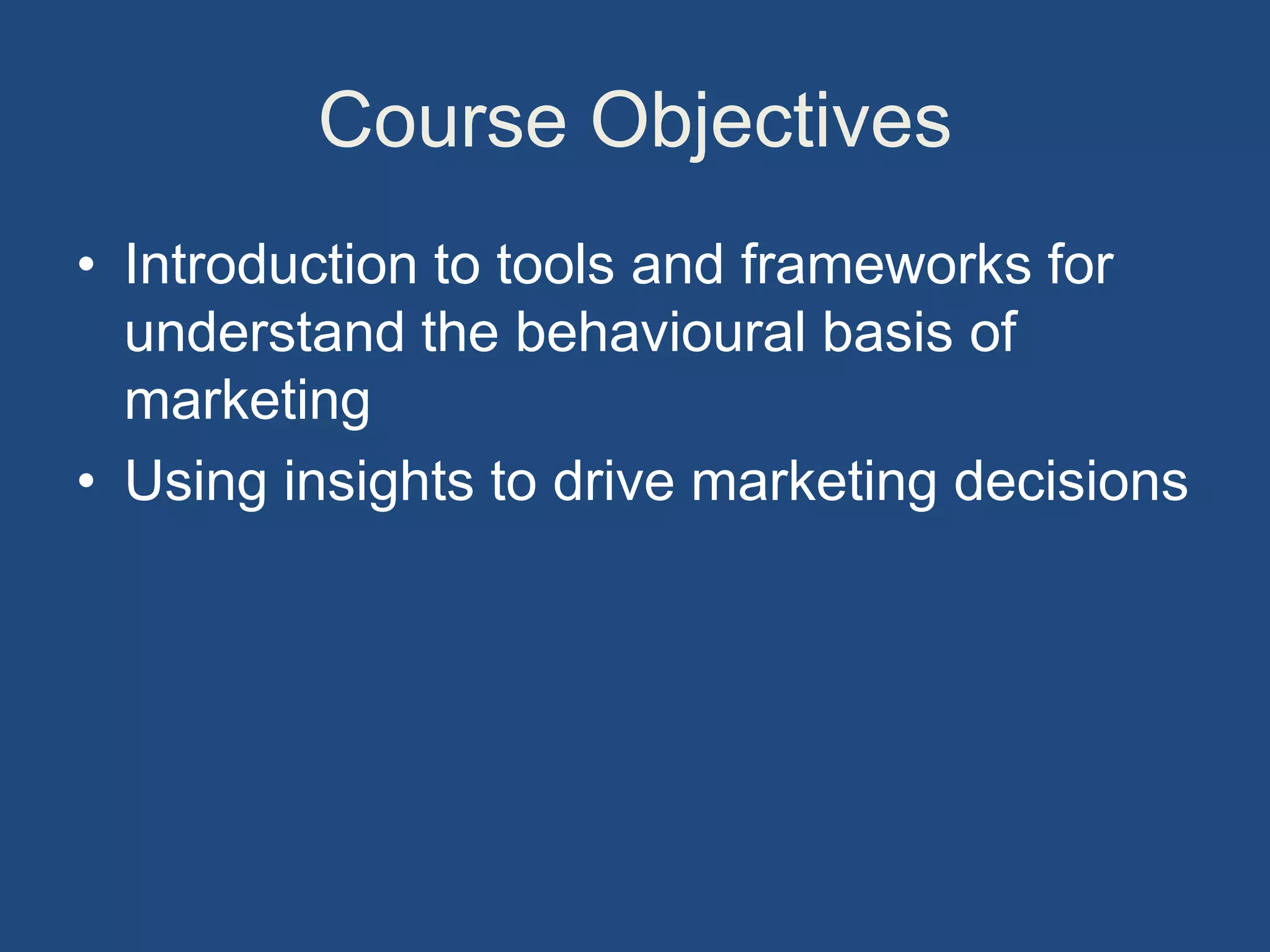 Course Objectives
• Introduction to tools and frameworks for
understand the behavioural basis of
marketing
• Using insights to drive marketing decisions
 