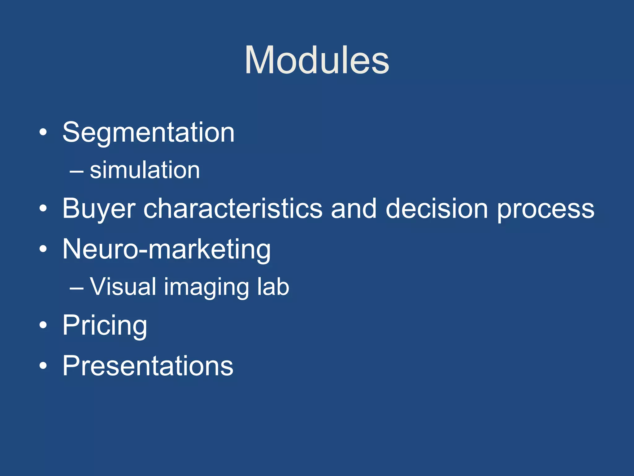 Modules
• Segmentation
– simulation
• Buyer characteristics and decision process
• Neuro-marketing
– Visual imaging lab
• Pricing
• Presentations
 