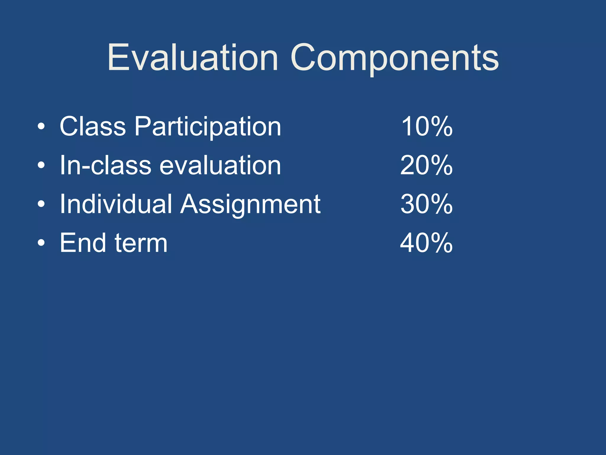 Evaluation Components
• Class Participation 10%
• In-class evaluation 20%
• Individual Assignment 30%
• End term 40%
 