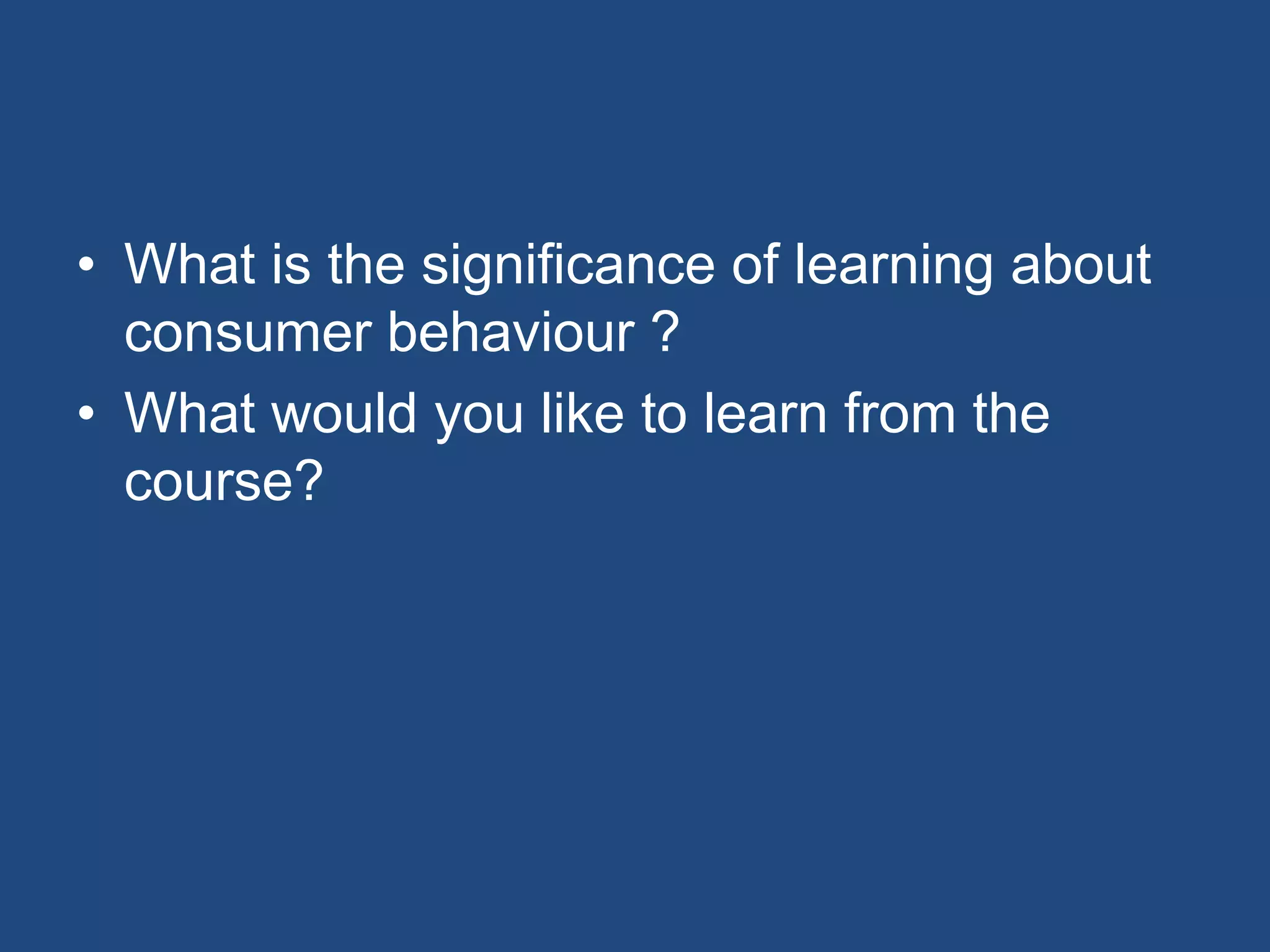 • What is the significance of learning about
consumer behaviour ?
• What would you like to learn from the
course?
 