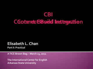 CBIContent-Based Instruction CBIConnect Build Integrate Elisabeth L. Chan Part II: Practical A TICE Brown Bag – March 15, 2011 The International Center for English Arkansas State University 