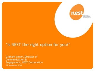 ‘Is NEST the right option for you?’

Graham Vidler, Director of
Communication &
Engagement, NEST Corporation
29 September 2011
 