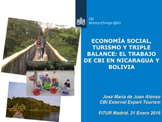 José María de Juan Alonso
CBI External Expert Tourism
FITUR Madrid, 21 Enero 2016
ECONOMÍA SOCIAL,
TURISMO Y TRIPLE
BALANCE: EL TRABAJO
DE CBI EN NICARAGUA Y
BOLIVIA
 
