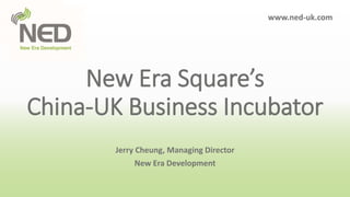 New Era Square’s
China-UK Business Incubator
Jerry Cheung, Managing Director
New Era Development
www.ned-uk.com
 