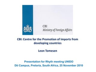 CBI: Centre for the Promotion of Imports from
              developing countries

                 Leon Tomesen


       Presentation for Rhyth meeting UNIDO
Dti Campus, Pretoria, South Africa, 25 November 2010
 