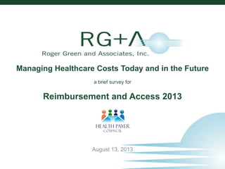 1
© 2013 Roger Green and Associates, Inc.
Managing Healthcare Costs Today and in the Future
a brief survey for
Reimbursement and Access 2013
August 13, 2013
 