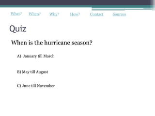 What?   When?          Why?   How?   Contact   Sources



Quiz
When is the hurricane season?

  A) January till March



  B) May till August


  C) June till November
 