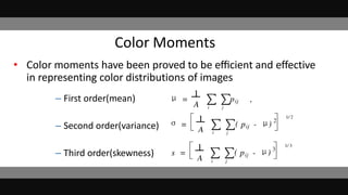 Color Moments
• Color moments have been proved to be eﬃcient and effective
in representing color distributions of images
– First order(mean)
– Second order(variance)
– Third order(skewness)
 