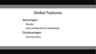 Global Features
• Advantages:
– Simple.
– Low computatinal complexity.
• Disadvantages:
– Low accuracy
 