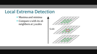Local Extrema Detection
 Maxima and minima
 Compare x with its 26
neighbors at 3 scales
 