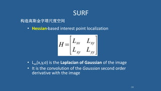 108
• Hessian-‐based interest point localization
• Lxx(x,y,σ) is the Laplacian of Gaussian of the image
• It is the convolution of the Gaussian second order
derivative with the image
构造高斯金字塔尺度空间
SURF
 