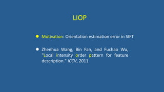  Zhenhua Wang, Bin Fan, and Fuchao Wu,
"Local intensity order pattern for feature
description." ICCV, 2011
 Motivation: Orientation estimation error in SIFT
LIOP
 