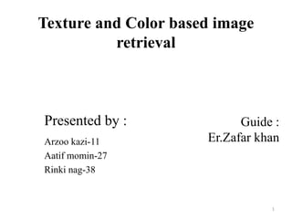 Texture and Color based image
retrieval
Arzoo kazi-11
Aatif momin-27
Rinki nag-38
Guide :
Er.Zafar khan
Presented by :
1
 