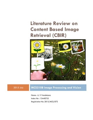 Literature Review on
Content Based Image
Retrieval (CBIR)
2015 July MCS3108 Image Processing and Vision
Name : U. V Vandebona
Index No : 13440722
Registration No: 2013/MCS/072
 