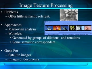 Image Texture Processing
• Problems
– Offer little semantic referent.
• Approaches
– Markovian analysis
– Wavelets
• Generated by groups of dilations and rotations
• Some semantic correspondent.
• Great For
– Satellite images
– Images of documents
 
