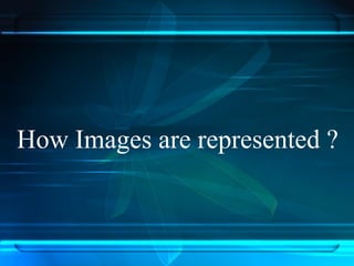 How Images are represented ?
 