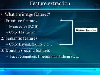 Feature extraction
• What are image features?
1. Primitive features
– Mean color (RGB)
– Color Histogram
2. Semantic features
– Color Layout, texture etc…
3. Domain specific features
– Face recognition, fingerprint matching etc…
General features
 