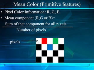 Mean Color (Primitive features)
• Pixel Color Information: R, G, B
• Mean component (R,G or B)=
Sum of that component for all pixels
Number of pixels
pixels
 