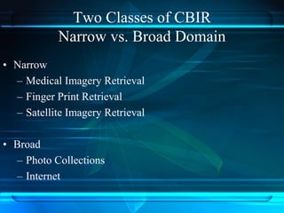 Two Classes of CBIR
Narrow vs. Broad Domain
• Narrow
– Medical Imagery Retrieval
– Finger Print Retrieval
– Satellite Imagery Retrieval
• Broad
– Photo Collections
– Internet
 