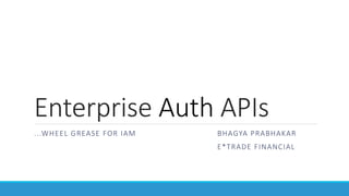 Enterprise  Auth  APIs
...WHEEL  GREASE  FOR  IAM 
 
 
 
BHAGYA  PRABHAKAR

 
 
 
 
 
 
E*TRADE  FINANCIAL

 