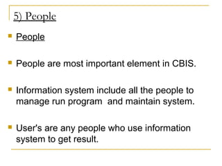 5) People
 People
 People are most important element in CBIS.
 Information system include all the people to
manage run program and maintain system.
 User's are any people who use information
system to get result.
 