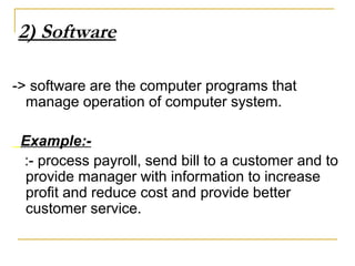 -> software are the computer programs that
manage operation of computer system.
Example:-
:- process payroll, send bill to a customer and to
provide manager with information to increase
profit and reduce cost and provide better
customer service.
2) Software
 