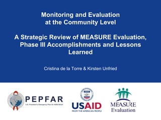 Monitoring and Evaluation 
at the Community Level 
A Strategic Review of MEASURE Evaluation, 
Phase III Accomplishments and Lessons 
Learned 
Cristina de la Torre & Kirsten Unfried 
 