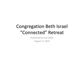Congregation Beth Israel
“Connected” Retreat
Presented by Lisa Colton
August 17, 2014
 