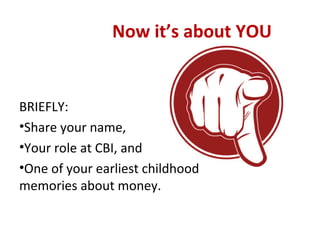 Now it’s about YOU
BRIEFLY:
•Share your name,
•Your role at CBI, and
•One of your earliest childhood
memories about money.
 