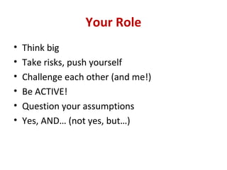 Your Role
• Think big
• Take risks, push yourself
• Challenge each other (and me!)
• Be ACTIVE!
• Question your assumption...