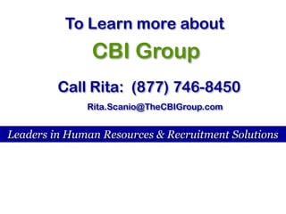 To Learn more about  CBI Group Call Rita:  (877) 746-8450 Rita.Scanio@TheCBIGroup.com Leaders in Human Resources & Recruitment Solutions 
