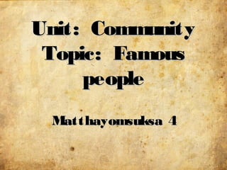 Unit: Community
 Topic: Famous
     people
 Matthayomsuksa 4
 
