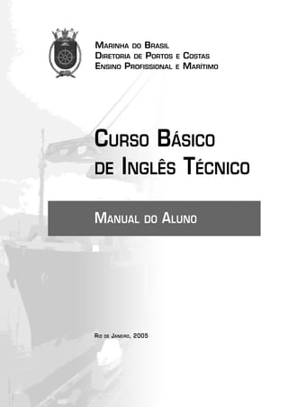 MARINHA DO BRASIL
DIRETORIA DE PORTOS E COSTAS
ENSINO PROFISSIONAL E MARÍTIMO
CURSO BÁSICO
DE INGLÊS TÉCNICO
MANUAL DO ALUNO
RIO DE JANEIRO, 2005
 