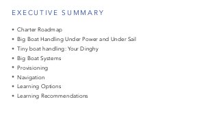 E X E C U T I V E S U M M A RY
• Charter Roadmap
• Big Boat Handling Under Power and Under Sail
• Tiny boat handling: Your...