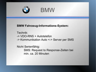 BMW BMW Fahrzeug-Informations-System: Technik:  -> VDO-RNS + Autotelefon -> Kommunikation Auto <-> Server per SMS Nicht Serienfähig:  SMS: Request to Response-Zeiten bei  min. ca. 20 Minuten 