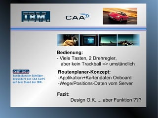 Fazit:   Design O.K. ... aber Funktion ??? Bedienung: - Viele Tasten, 2 Drehregler,  aber kein Trackball => umständlich Routenplaner-Konzept: -Applikation+Kartendaten Onboard  -Wege/Positions-Daten vom Server 