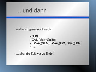 ... und dann wollte ich gerne noch nach: - SUN - CAS (Map+Guide) - JAVA@SUN, JAVA@IBM, DB2@IBM -  ... ... aber die Zeit war zu Ende ! 
