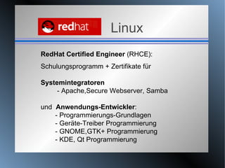 Linux RedHat Certified Engineer  (RHCE): Schulungsprogramm + Zertifikate für Systemintegratoren - Apache,Secure Webserver, Samba und  Anwendungs-Entwickler : - Programmierungs-Grundlagen - Geräte-Treiber Programmierung - GNOME,GTK+ Programmierung - KDE, Qt Programmierung 