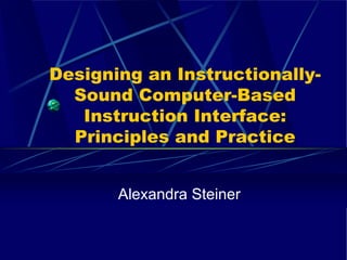 Designing an Instructionally-
  Sound Computer-Based
   Instruction Interface:
  Principles and Practice


       Alexandra Steiner
 