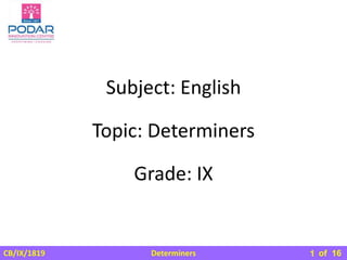 Determiners
CB/IX/1819 of 16
Subject: English
Grade: IX
Topic: Determiners
1
 