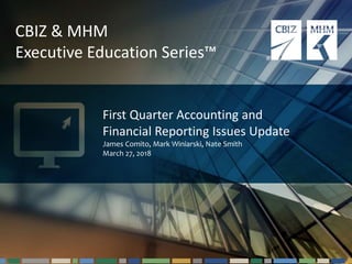 #cbizmhmwebinar 1
CBIZ & MHM
Executive Education Series™
First Quarter Accounting and
Financial Reporting Issues Update
James Comito, Mark Winiarski, Nate Smith
March 27, 2018
 