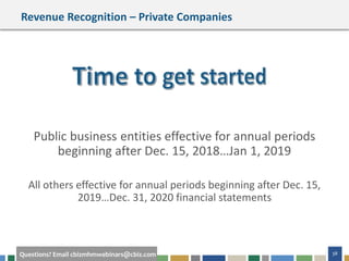 38Questions? Email cbizmhmwebinars@cbiz.com
Revenue Recognition – Private Companies
Public business entities effective for annual periods
beginning after Dec. 15, 2018…Jan 1, 2019
All others effective for annual periods beginning after Dec. 15,
2019…Dec. 31, 2020 financial statements
 