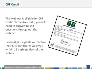 4Questions? Email cbizmhmwebinars@cbiz.com
CPE Credit
This webinar is eligible for CPE
credit. To receive credit, you will
need to answer polling
questions throughout the
webinar.
External participants will receive
their CPE certificates via email
within 15 business days of the
webinar.
 