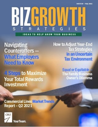 I D E A S T O H E L P G R O W Y O U R B U S I N E S S
S T R A T E G I E S
ISSUE 89 • FALL 2021
Your Team.
Your Team.
Navigating
Counteroffers—
Equal or Equitable—
The Family Business
Owner’s Dilemma
Commercial Lines Market Trends
Report – Q2 2021
HowtoAdjustYear-End
TaxStrategies
inanUncertain
TaxEnvironment
to Maximize
Your Total Rewards
Investment
4 Steps
WhatEmployers
NeedtoKnow
Market Trends
 