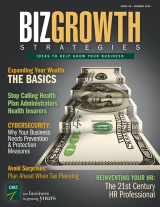 ISSUE 64 • SUMMER 2015
BIZGROWTHS T R A T E G I E S
I D E A S T O H E L P G R O W Y O U R B U S I N E S S
our business
is growing yours
Why Your Business
Needs Prevention
& Protection
Measures
CYBERSECURITY:
Expanding Your Wealth:
THE BASICS
The 21st Century
HR Professional
Avoid Surprises:
Plan Ahead When Tax Planning
Stop Calling Health
Plan Administrators
Health Insurers
REINVENTING YOUR HR:
 