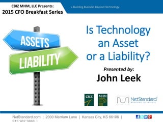 NetStandard.com | 2000 Merriam Lane | Kansas City, KS 66106 |
Is Technology
an Asset
or a Liability?
Presented by:
CBIZ MHM, LLC Presents:
2015 CFO Breakfast Series
John Leek
 