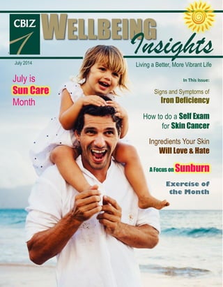 July 2014
July is
Sun Care
Month
WELLBEING
InsightsLiving a Better, More Vibrant Life
In This Issue:
Signs and Symptoms of
Iron Deficiency
How to do a Self Exam
for Skin Cancer
Ingredients Your Skin
Will Love & Hate
A Focus on Sunburn
Exercise of
the Month
 